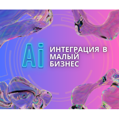 Интеграция нейросетей в малый бизнес. Практическое руководство.
